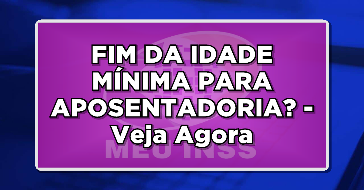 Reforma da Previdência traz o fim da idade mínima aposentadoria?