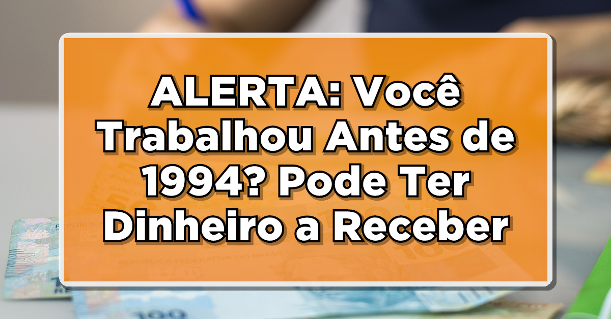 ALERTA: Você Trabalhou Antes de 1994? Pode Ter Dinheiro a Receber