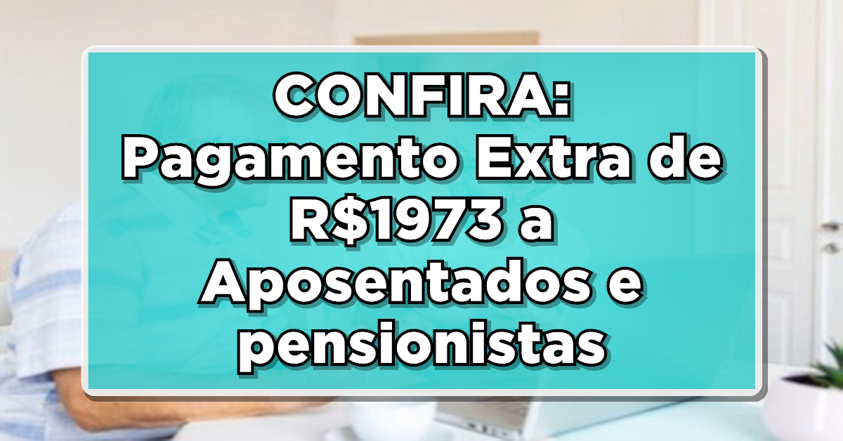 Pagamento Extra de R$1973 para Aposentados/Pensionistas do INSS - Saiba Como Solicitar!