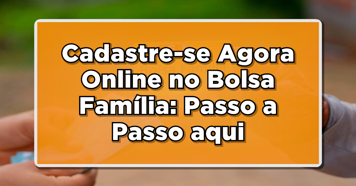 Bolsa Família 2024: Cadastre-se Agora Mesmo Online - Confira o Passo a Passo!