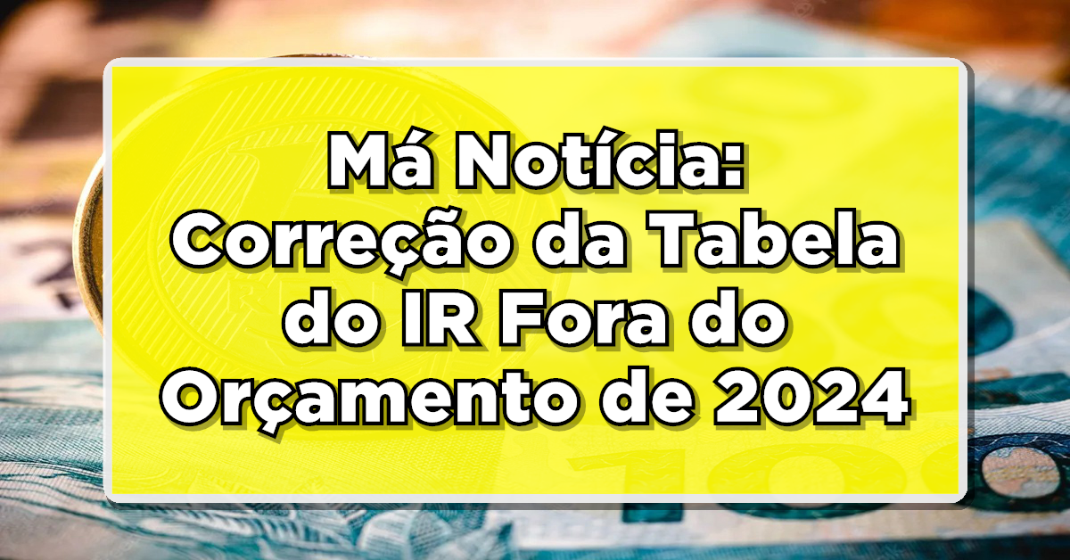 Correção da Tabela do IR Fora do Orçamento de 2024 - Confira
