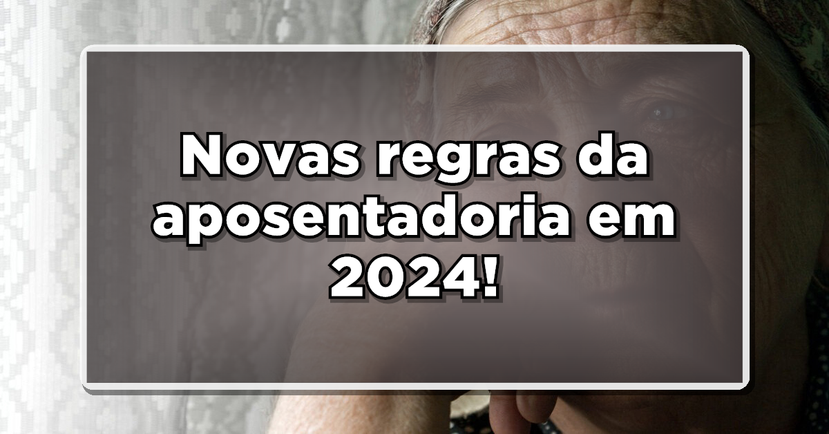 Mudanças nas regras da aposentadoria em 2024!
