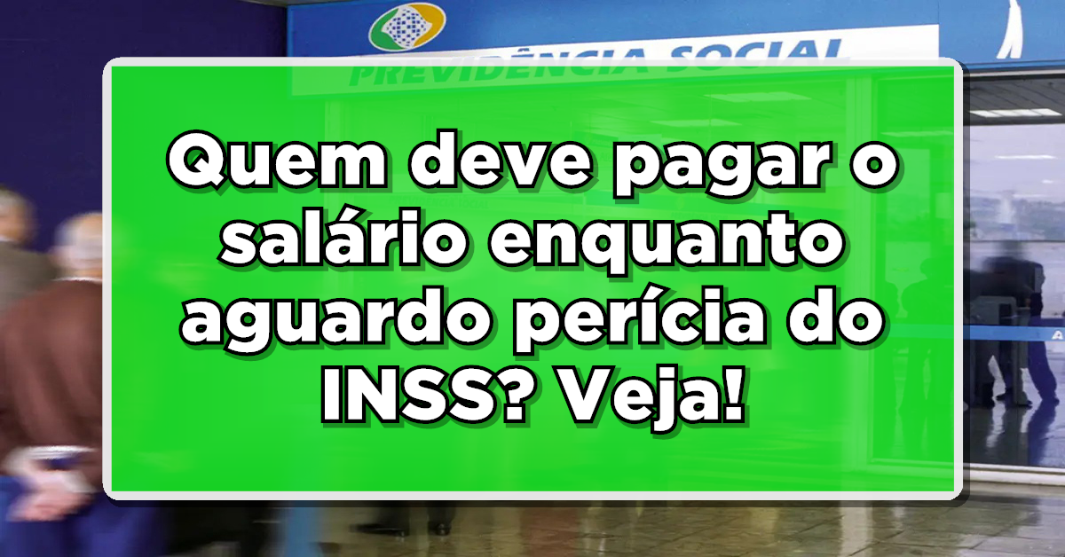 Quem paga meu salário enquanto aguardo perícia médica do INSS?