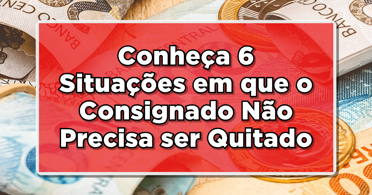 Conheça 6 Situações em que o Consignado Não Precisa ser Quitado – Veja agora!