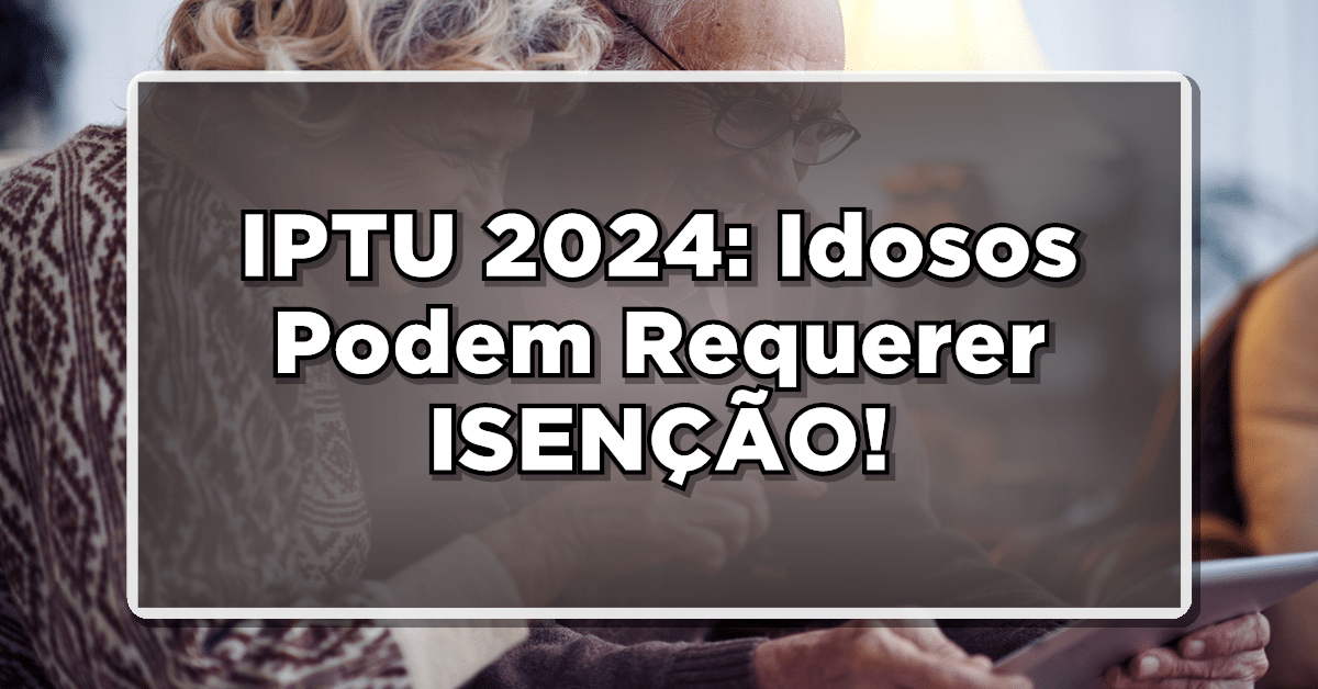 IPTU 2024: Idosos Podem Requerer ISENÇÃO! Veja o Procedimento e Solicite!