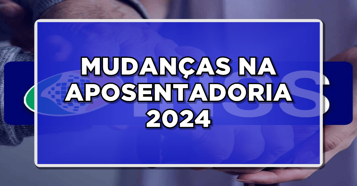 Mudanças na Previdência em 2024 Afetarão a Sua Aposentadoria