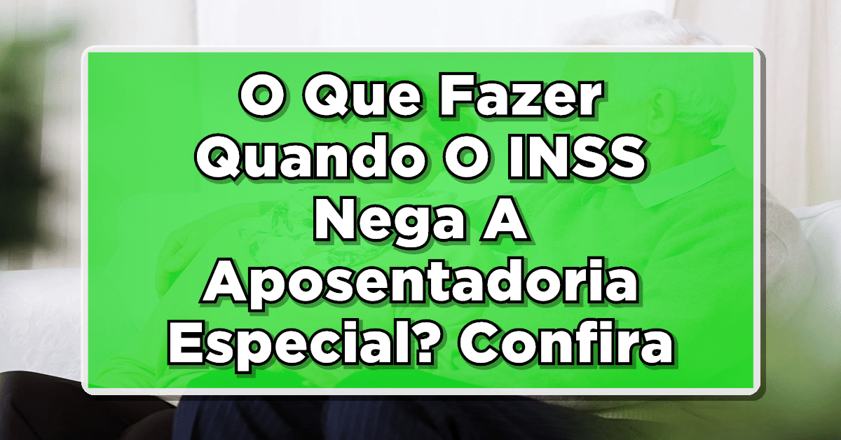 O Que Fazer Quando O INSS Nega A Aposentadoria Especial? Veja Aqui