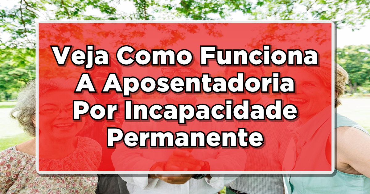 Veja Como Funciona a Aposentadoria Por Incapacidade Permanente Do INSS