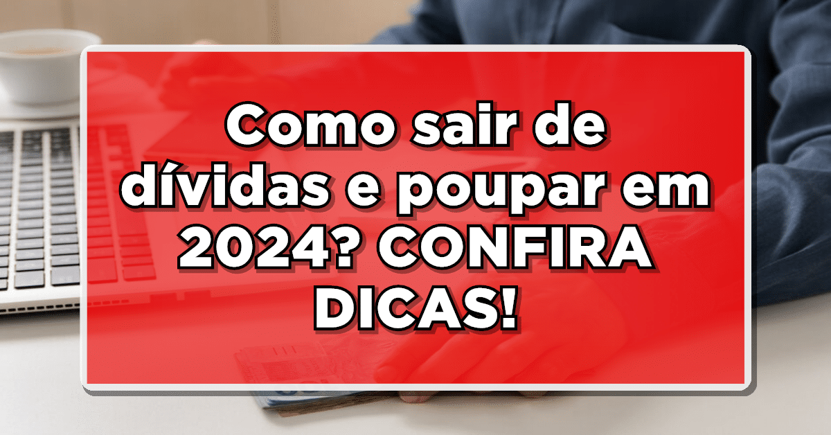 Como sair de dívidas e poupar em 2024? CONFIRA NOSSAS DICAS