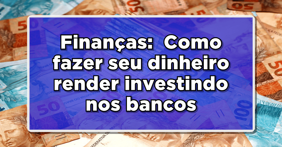 Finanças:  Como fazer seu dinheiro render investindo nos bancos