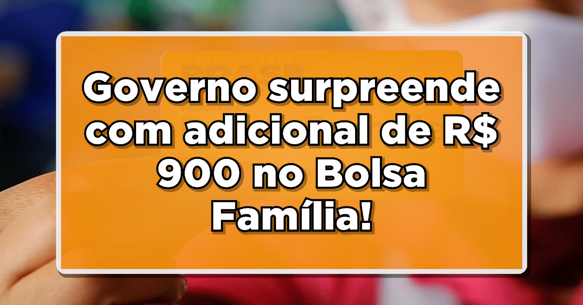 Governo surpreende com adicional de R$ 900 no Bolsa Família: Veja como receber