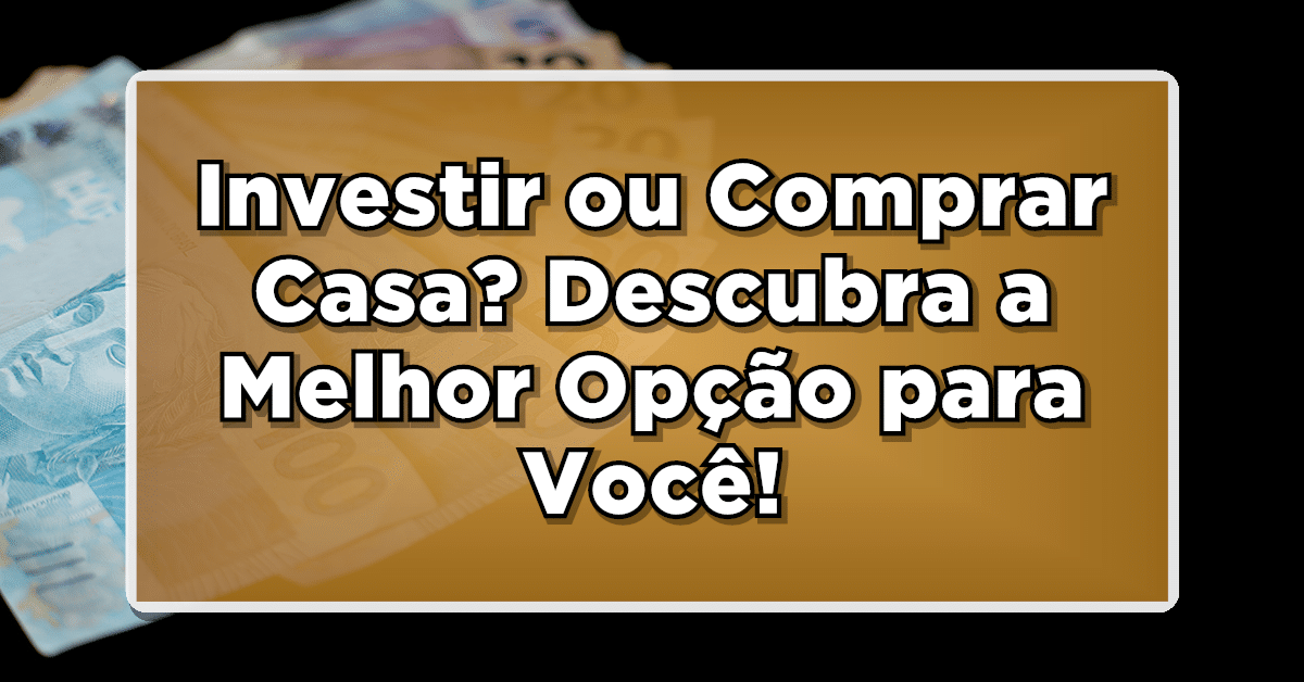 Investir ou Comprar Casa? Descubra a Melhor Opção para Você!