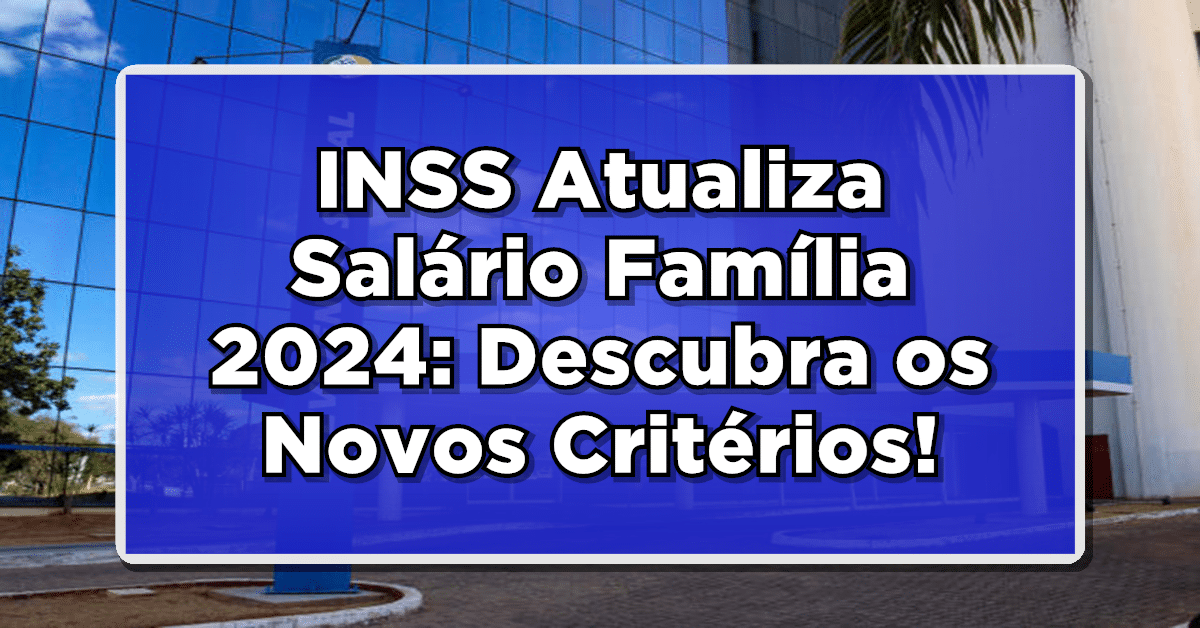 INSS Atualiza Salário Família 2024: Descubra os Novos Critérios e Valores!