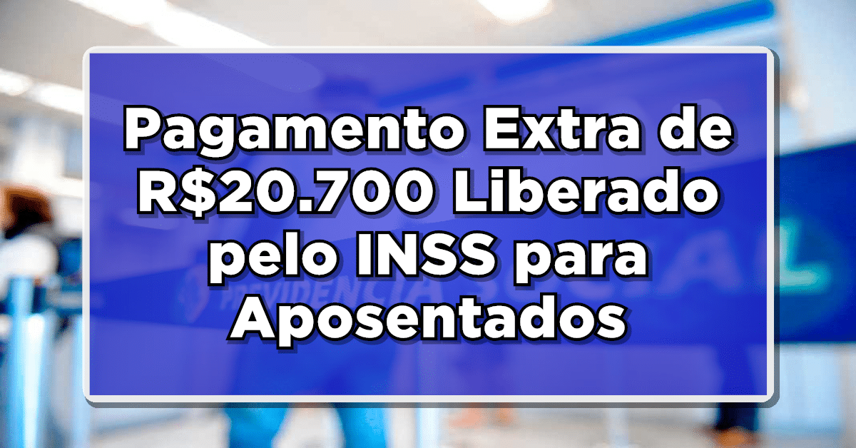 Pagamento Extra de R$ 20.700 Liberado pelo INSS para Aposentados e Pensionistas – Entenda como sacar