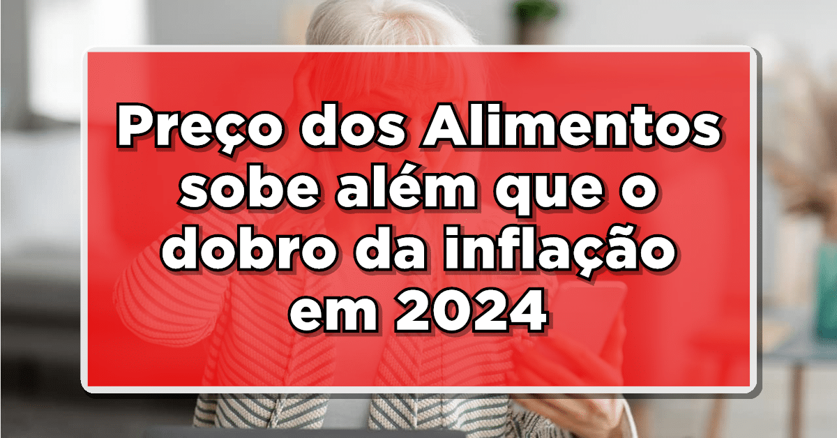 Preço dos Alimentos sobe além que o dobro da inflação em 2024, diz pesquisa
