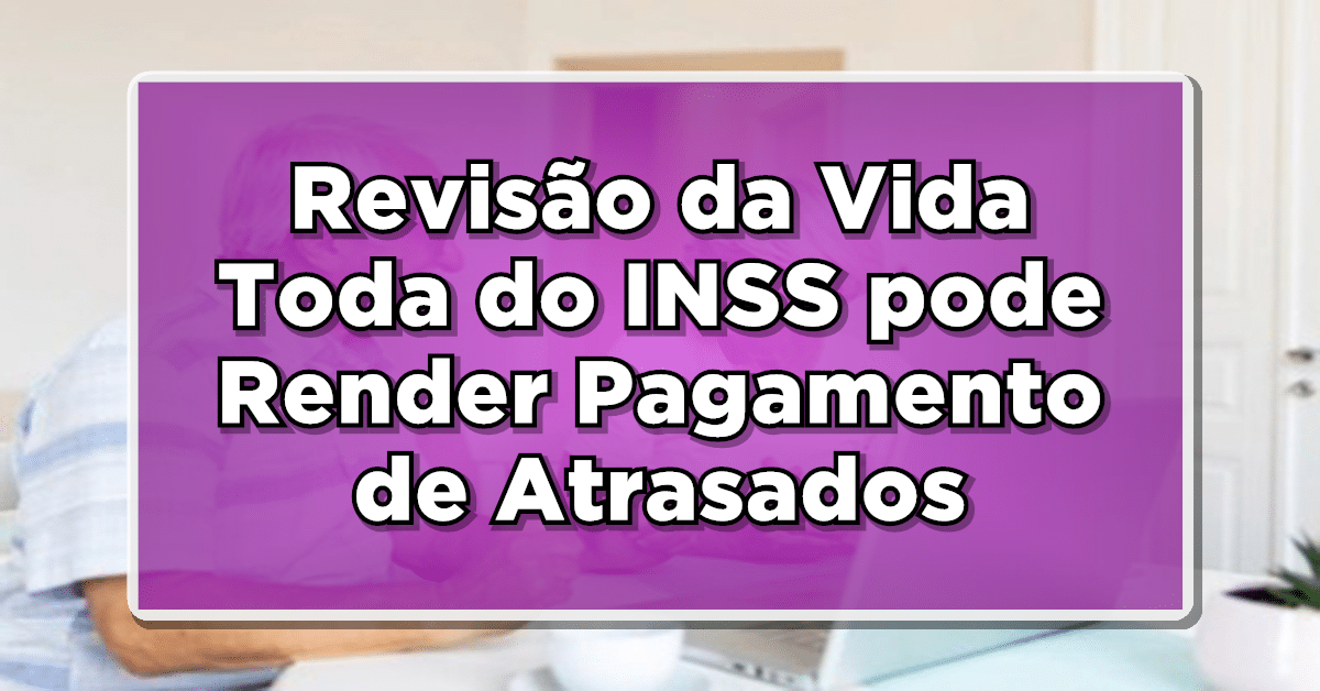 Não Perca: Revisão da Vida Toda do INSS pode Render Pagamento de Atrasados de até R$100 mil – Veja Como Reivindicar!